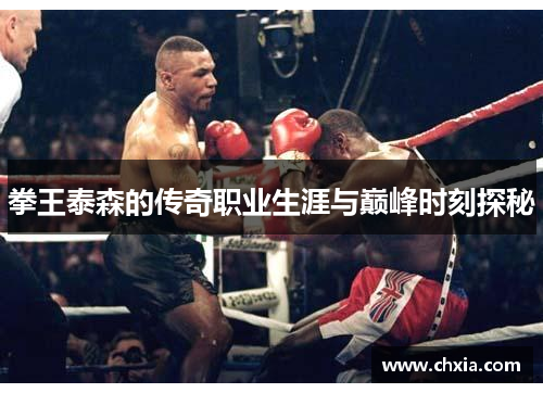 拳王泰森的传奇职业生涯与巅峰时刻探秘 拳王泰森的传奇职业生涯与巅峰时刻探秘