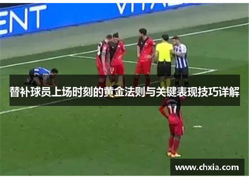 替补球员上场时刻的黄金法则与关键表现技巧详解 替补球员上场时刻的黄金法则与关键表现技巧详解
