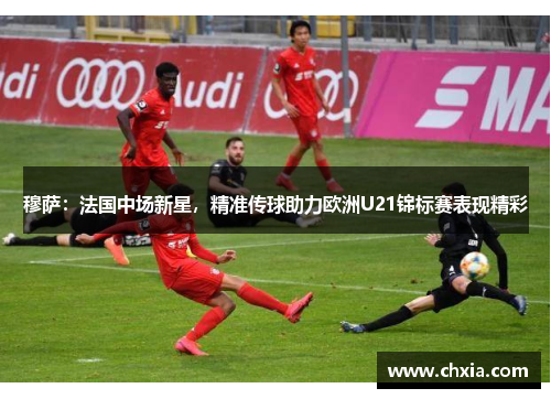 穆萨:法国中场新星,精准传球助力欧洲U21锦标赛表现精彩 穆萨:法国中场新星,精准传球助力欧洲U21锦标赛表现精彩