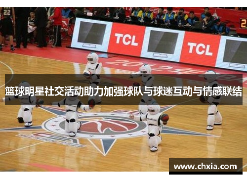 篮球明星社交活动助力加强球队与球迷互动与情感联结 篮球明星社交活动助力加强球队与球迷互动与情感联结