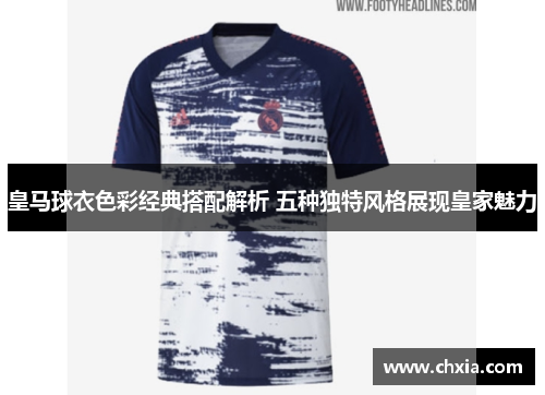 皇马球衣色彩经典搭配解析 五种独特风格展现皇家魅力 皇马球衣色彩经典搭配解析 五种独特风格展现皇家魅力