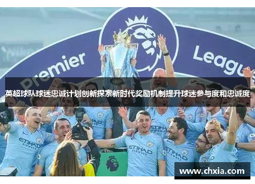 英超球队球迷忠诚计划创新探索新时代奖励机制提升球迷参与度和忠诚度 英超球队球迷忠诚计划创新探索新时代奖励机制提升球迷参与度和忠诚度
