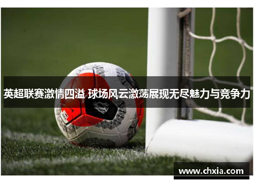 英超联赛激情四溢 球场风云激荡展现无尽魅力与竞争力 英超联赛激情四溢 球场风云激荡展现无尽魅力与竞争力
