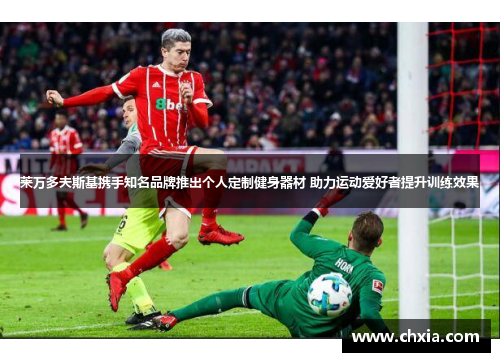 莱万多夫斯基携手知名品牌推出个人定制健身器材 助力运动爱好者提升训练效果 莱万多夫斯基携手知名品牌推出个人定制健身器材 助力运动爱好者提升训练效果