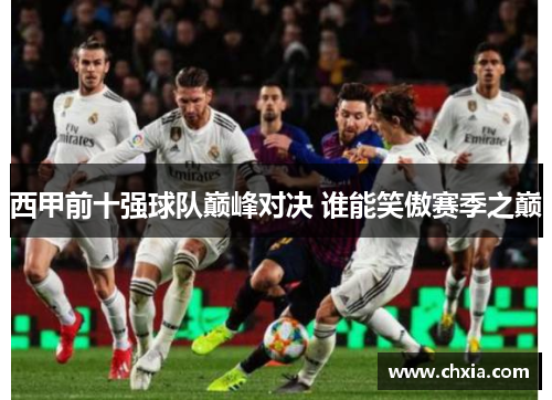 西甲前十强球队巅峰对决 谁能笑傲赛季之巅 西甲前十强球队巅峰对决 谁能笑傲赛季之巅