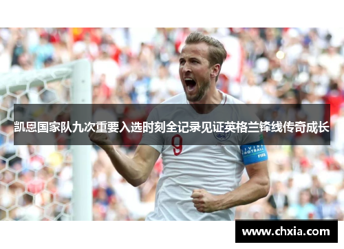 凯恩国家队九次重要入选时刻全记录见证英格兰锋线传奇成长 凯恩国家队九次重要入选时刻全记录见证英格兰锋线传奇成长