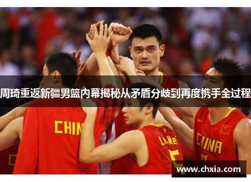周琦重返新疆男篮内幕揭秘从矛盾分歧到再度携手全过程 周琦重返新疆男篮内幕揭秘从矛盾分歧到再度携手全过程